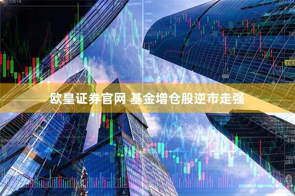 欧皇证券官网 基金增仓股逆市走强