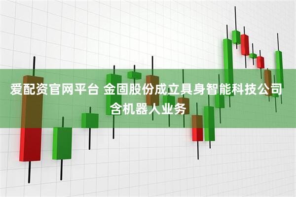 爱配资官网平台 金固股份成立具身智能科技公司 含机器人业务