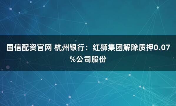 国信配资官网 杭州银行：红狮集团解除质押0.07%公司股份