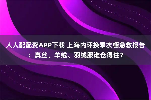 人人配配资APP下载 上海内环换季衣橱急救报告：真丝、羊绒、羽绒服谁仓得住？