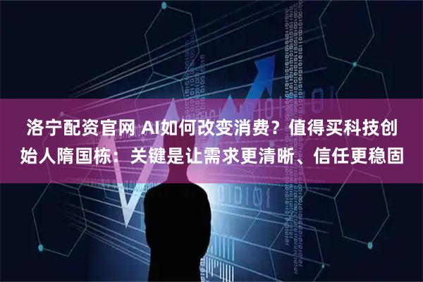 洛宁配资官网 AI如何改变消费？值得买科技创始人隋国栋：关键是让需求更清晰、信任更稳固