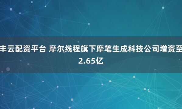 丰云配资平台 摩尔线程旗下摩笔生成科技公司增资至2.65亿