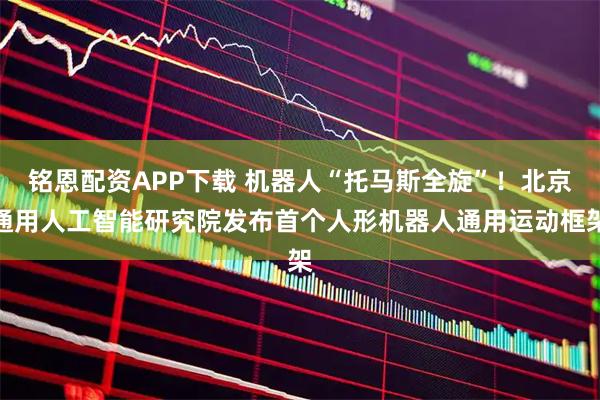 铭恩配资APP下载 机器人“托马斯全旋”！北京通用人工智能研究院发布首个人形机器人通用运动框架