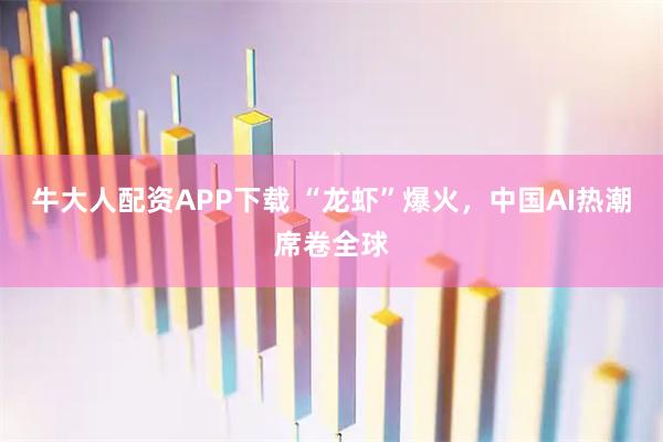 牛大人配资APP下载 “龙虾”爆火，中国AI热潮席卷全球