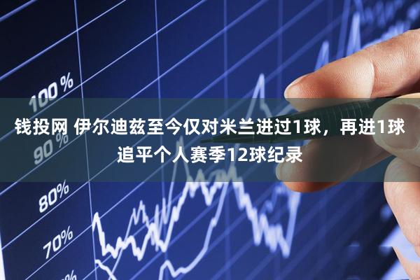 钱投网 伊尔迪兹至今仅对米兰进过1球，再进1球追平个人赛季12球纪录