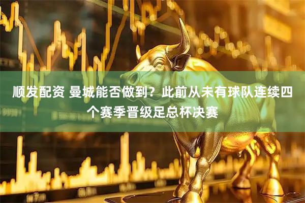顺发配资 曼城能否做到？此前从未有球队连续四个赛季晋级足总杯决赛
